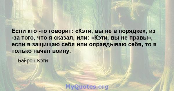 Если кто -то говорит: «Кэти, вы не в порядке», из -за того, что я сказал, или: «Кэти, вы не правы», если я защищаю себя или оправдываю себя, то я только начал войну.