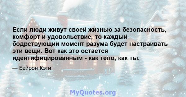 Если люди живут своей жизнью за безопасность, комфорт и удовольствие, то каждый бодрствующий момент разума будет настраивать эти вещи. Вот как это остается идентифицированным - как тело, как ты.