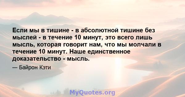 Если мы в тишине - в абсолютной тишине без мыслей - в течение 10 минут, это всего лишь мысль, которая говорит нам, что мы молчали в течение 10 минут. Наше единственное доказательство - мысль.