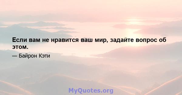 Если вам не нравится ваш мир, задайте вопрос об этом.