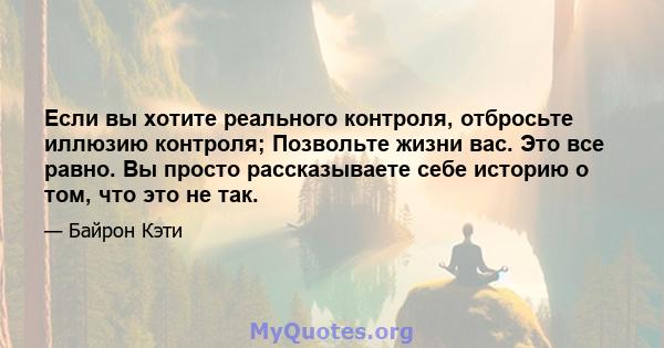 Если вы хотите реального контроля, отбросьте иллюзию контроля; Позвольте жизни вас. Это все равно. Вы просто рассказываете себе историю о том, что это не так.