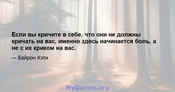 Если вы кричите в себе, что они не должны кричать на вас, именно здесь начинается боль, а не с их криком на вас.