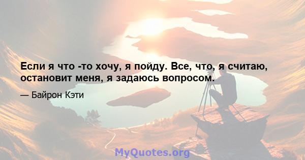 Если я что -то хочу, я пойду. Все, что, я считаю, остановит меня, я задаюсь вопросом.