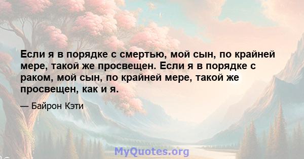 Если я в порядке с смертью, мой сын, по крайней мере, такой же просвещен. Если я в порядке с раком, мой сын, по крайней мере, такой же просвещен, как и я.