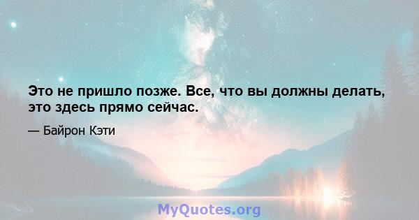 Это не пришло позже. Все, что вы должны делать, это здесь прямо сейчас.