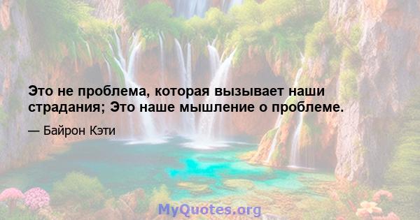 Это не проблема, которая вызывает наши страдания; Это наше мышление о проблеме.