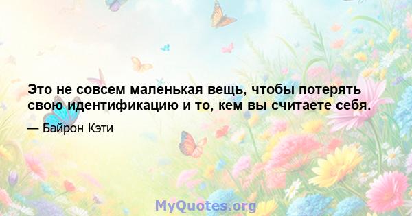 Это не совсем маленькая вещь, чтобы потерять свою идентификацию и то, кем вы считаете себя.