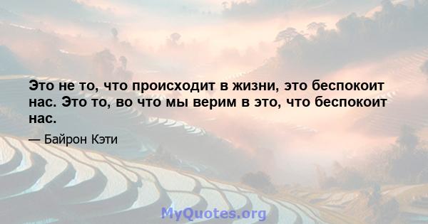 Это не то, что происходит в жизни, это беспокоит нас. Это то, во что мы верим в это, что беспокоит нас.