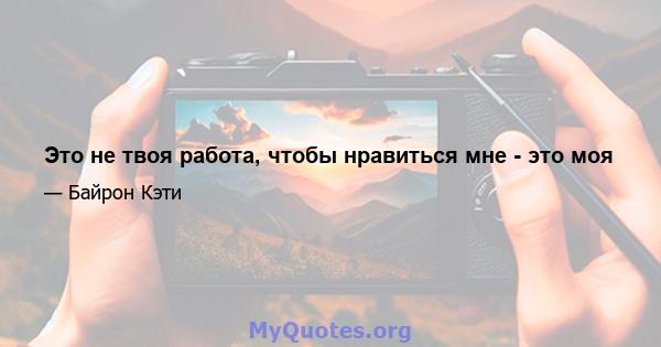 Это не твоя работа, чтобы нравиться мне - это моя