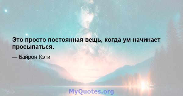 Это просто постоянная вещь, когда ум начинает просыпаться.