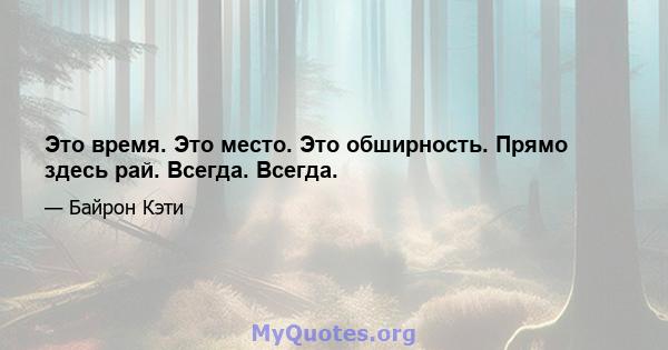 Это время. Это место. Это обширность. Прямо здесь рай. Всегда. Всегда.