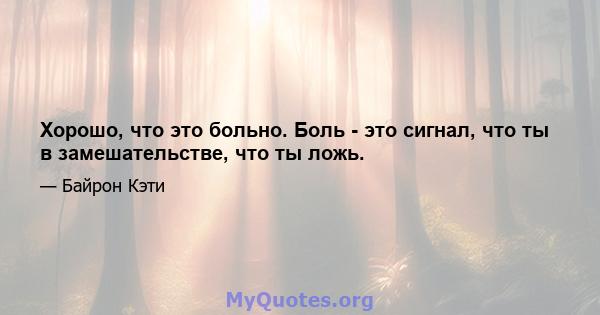 Хорошо, что это больно. Боль - это сигнал, что ты в замешательстве, что ты ложь.