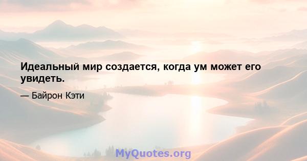 Идеальный мир создается, когда ум может его увидеть.