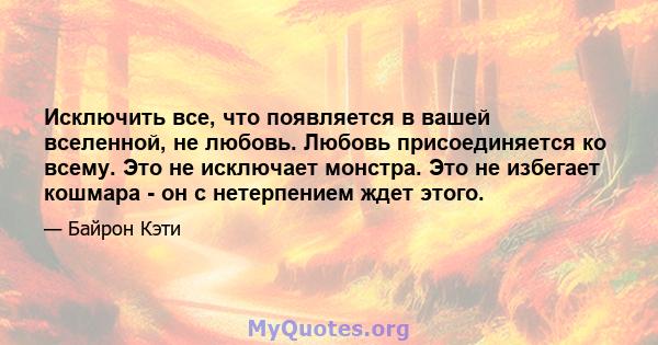 Исключить все, что появляется в вашей вселенной, не любовь. Любовь присоединяется ко всему. Это не исключает монстра. Это не избегает кошмара - он с нетерпением ждет этого.