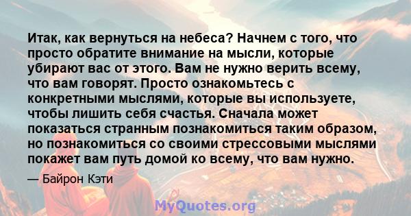 Итак, как вернуться на небеса? Начнем с того, что просто обратите внимание на мысли, которые убирают вас от этого. Вам не нужно верить всему, что вам говорят. Просто ознакомьтесь с конкретными мыслями, которые вы