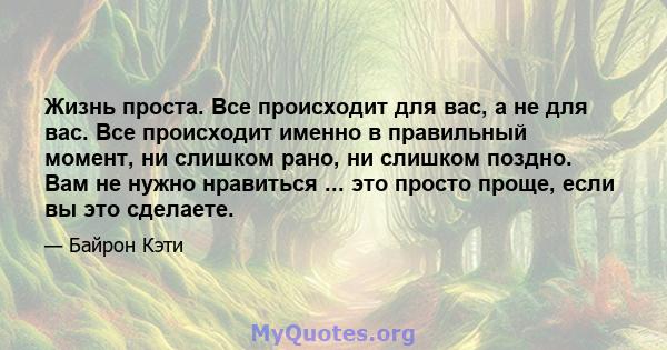 Жизнь проста. Все происходит для вас, а не для вас. Все происходит именно в правильный момент, ни слишком рано, ни слишком поздно. Вам не нужно нравиться ... это просто проще, если вы это сделаете.