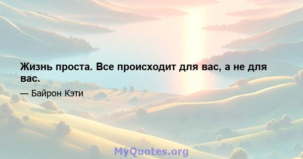 Жизнь проста. Все происходит для вас, а не для вас.