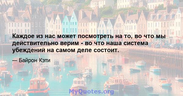 Каждое из нас может посмотреть на то, во что мы действительно верим - во что наша система убеждений на самом деле состоит.