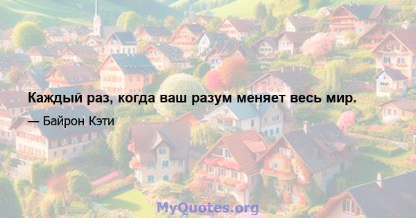 Каждый раз, когда ваш разум меняет весь мир.