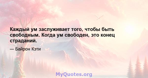 Каждый ум заслуживает того, чтобы быть свободным. Когда ум свободен, это конец страданий.