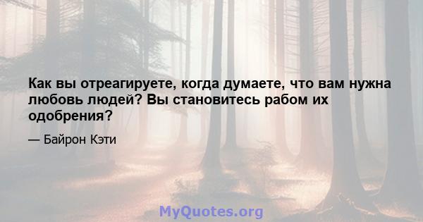 Как вы отреагируете, когда думаете, что вам нужна любовь людей? Вы становитесь рабом их одобрения?