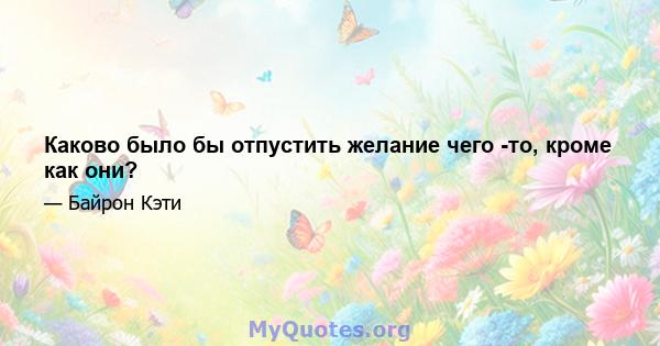 Каково было бы отпустить желание чего -то, кроме как они?