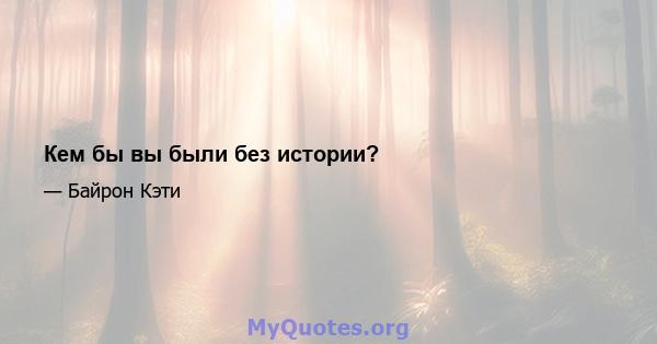 Кем бы вы были без истории?