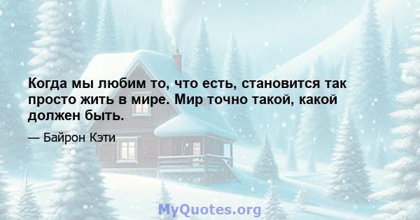 Когда мы любим то, что есть, становится так просто жить в мире. Мир точно такой, какой должен быть.