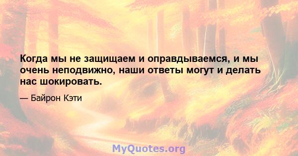 Когда мы не защищаем и оправдываемся, и мы очень неподвижно, наши ответы могут и делать нас шокировать.