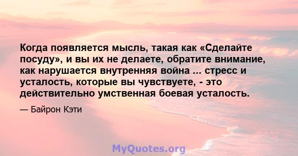 Когда появляется мысль, такая как «Сделайте посуду», и вы их не делаете, обратите внимание, как нарушается внутренняя война ... стресс и усталость, которые вы чувствуете, - это действительно умственная боевая усталость.