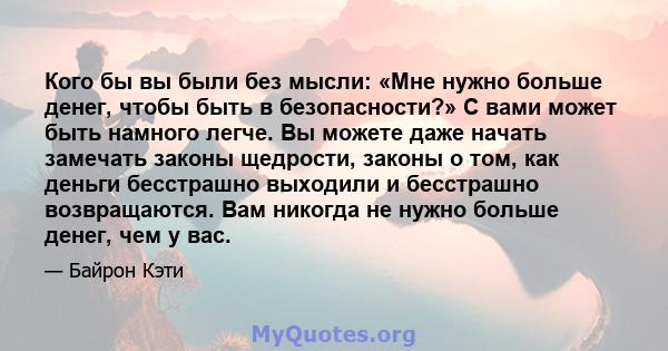 Кого бы вы были без мысли: «Мне нужно больше денег, чтобы быть в безопасности?» С вами может быть намного легче. Вы можете даже начать замечать законы щедрости, законы о том, как деньги бесстрашно выходили и бесстрашно