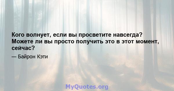 Кого волнует, если вы просветите навсегда? Можете ли вы просто получить это в этот момент, сейчас?