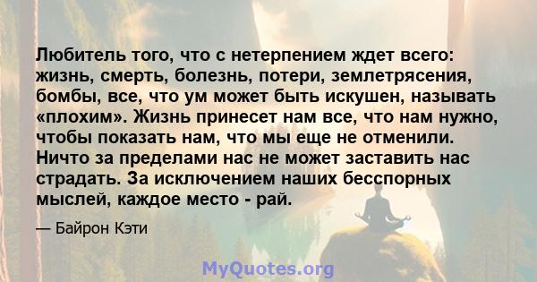 Любитель того, что с нетерпением ждет всего: жизнь, смерть, болезнь, потери, землетрясения, бомбы, все, что ум может быть искушен, называть «плохим». Жизнь принесет нам все, что нам нужно, чтобы показать нам, что мы еще 