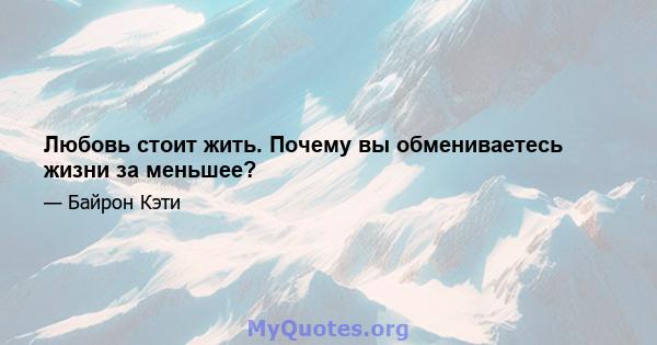 Любовь стоит жить. Почему вы обмениваетесь жизни за меньшее?