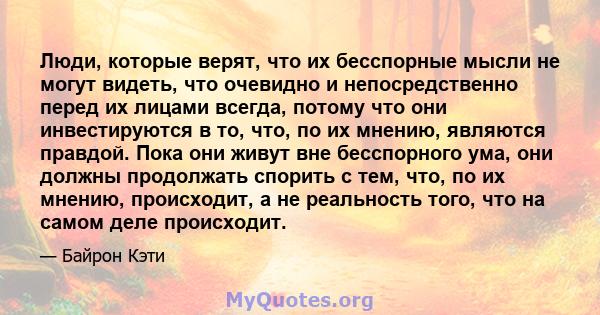 Люди, которые верят, что их бесспорные мысли не могут видеть, что очевидно и непосредственно перед их лицами всегда, потому что они инвестируются в то, что, по их мнению, являются правдой. Пока они живут вне бесспорного 