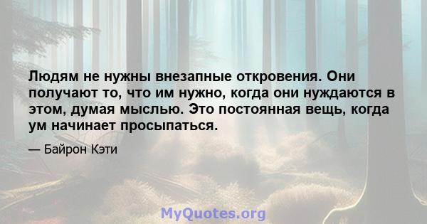 Людям не нужны внезапные откровения. Они получают то, что им нужно, когда они нуждаются в этом, думая мыслью. Это постоянная вещь, когда ум начинает просыпаться.