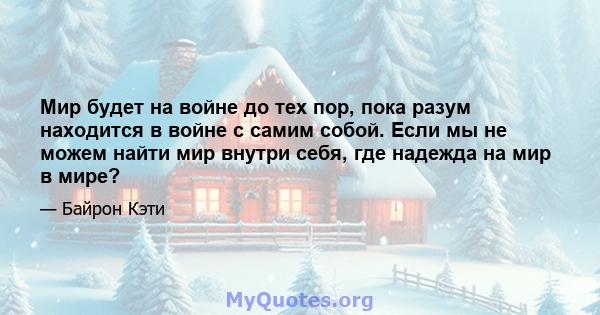 Мир будет на войне до тех пор, пока разум находится в войне с самим собой. Если мы не можем найти мир внутри себя, где надежда на мир в мире?