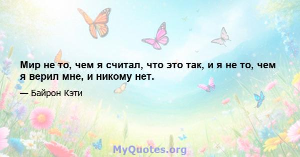 Мир не то, чем я считал, что это так, и я не то, чем я верил мне, и никому нет.