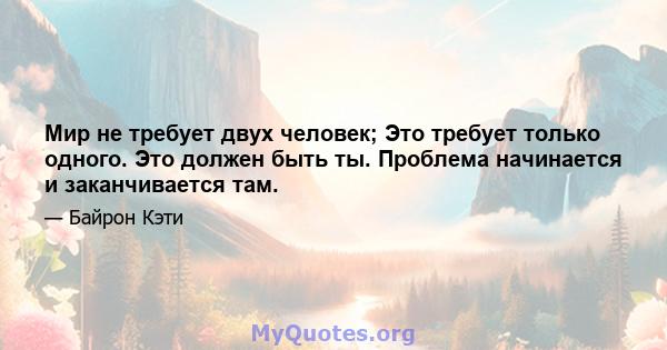 Мир не требует двух человек; Это требует только одного. Это должен быть ты. Проблема начинается и заканчивается там.