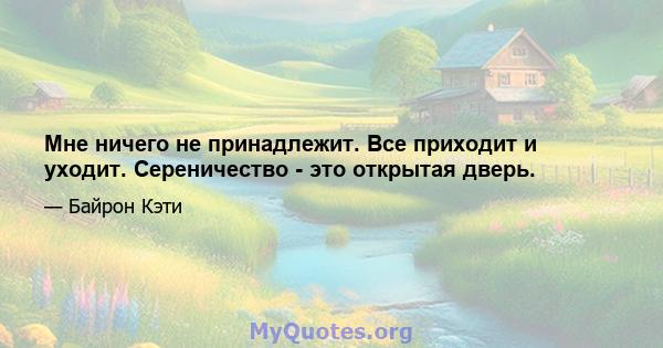 Мне ничего не принадлежит. Все приходит и уходит. Сереничество - это открытая дверь.