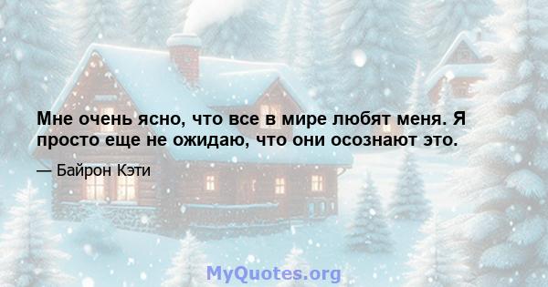 Мне очень ясно, что все в мире любят меня. Я просто еще не ожидаю, что они осознают это.