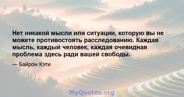 Нет никакой мысли или ситуации, которую вы не можете противостоять расследованию. Каждая мысль, каждый человек, каждая очевидная проблема здесь ради вашей свободы.