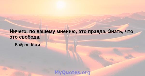 Ничего, по вашему мнению, это правда. Знать, что это свобода.