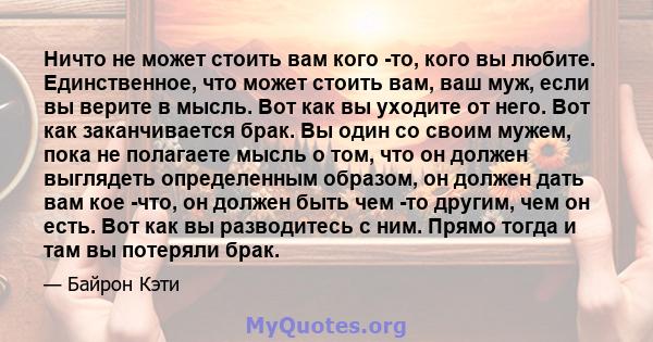 Ничто не может стоить вам кого -то, кого вы любите. Единственное, что может стоить вам, ваш муж, если вы верите в мысль. Вот как вы уходите от него. Вот как заканчивается брак. Вы один со своим мужем, пока не полагаете