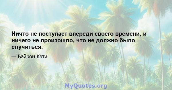 Ничто не поступает впереди своего времени, и ничего не произошло, что не должно было случиться.