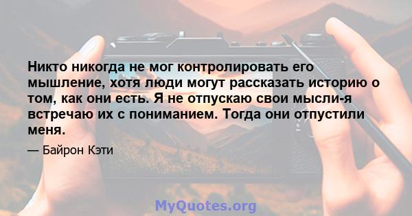 Никто никогда не мог контролировать его мышление, хотя люди могут рассказать историю о том, как они есть. Я не отпускаю свои мысли-я встречаю их с пониманием. Тогда они отпустили меня.