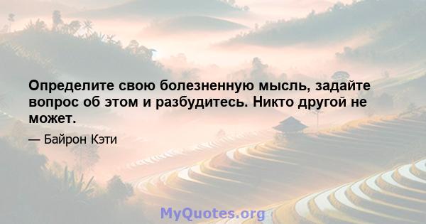 Определите свою болезненную мысль, задайте вопрос об этом и разбудитесь. Никто другой не может.