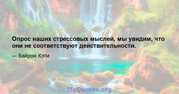 Опрос наших стрессовых мыслей, мы увидим, что они не соответствуют действительности.