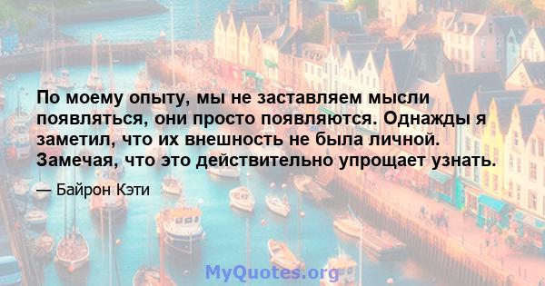 По моему опыту, мы не заставляем мысли появляться, они просто появляются. Однажды я заметил, что их внешность не была личной. Замечая, что это действительно упрощает узнать.