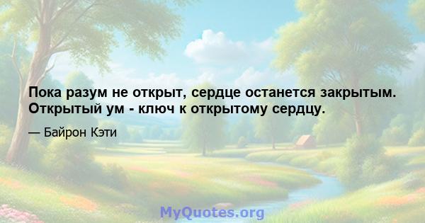 Пока разум не открыт, сердце останется закрытым. Открытый ум - ключ к открытому сердцу.